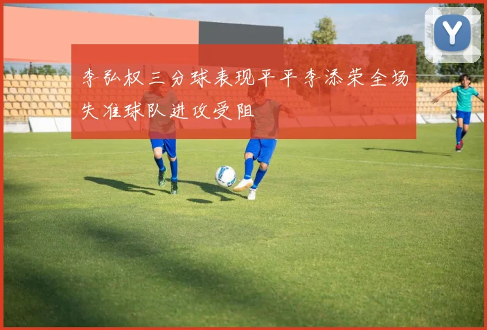 李弘权三分球表现平平李添荣全场失准球队进攻受阻