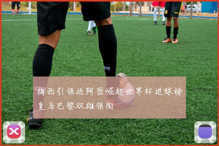 梅西引领迈阿密崛起世界杯进球榜皇马巴黎双雄领衔