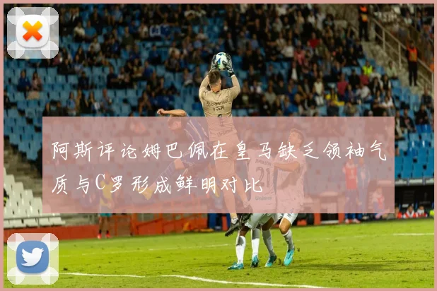 阿斯评论姆巴佩在皇马缺乏领袖气质与C罗形成鲜明对比