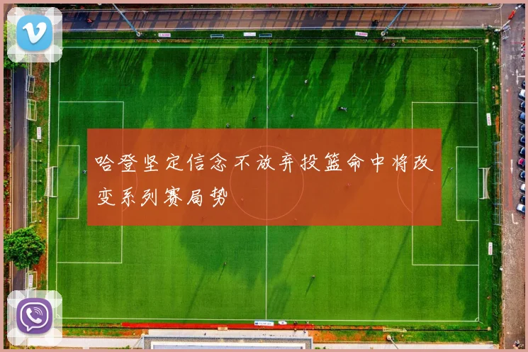 哈登坚定信念不放弃投篮命中将改变系列赛局势