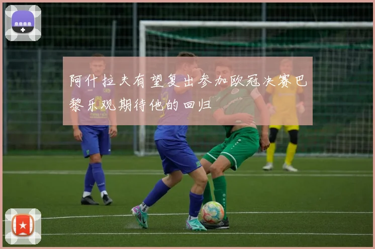 阿什拉夫有望复出参加欧冠决赛巴黎乐观期待他的回归