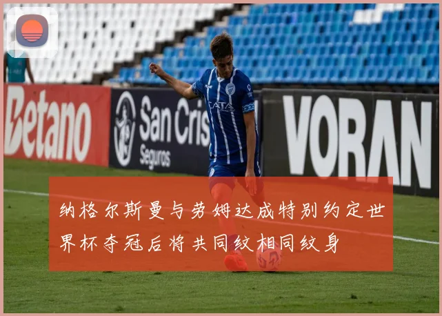 纳格尔斯曼与劳姆达成特别约定世界杯夺冠后将共同纹相同纹身