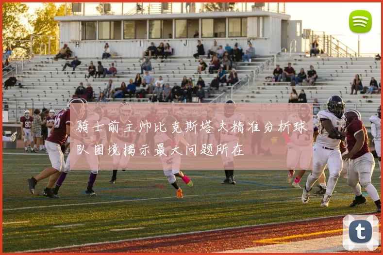 骑士前主帅比克斯塔夫精准分析球队困境揭示最大问题所在