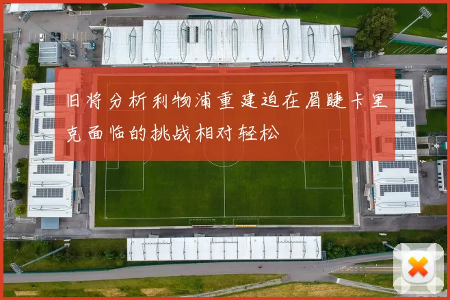 旧将分析利物浦重建迫在眉睫卡里克面临的挑战相对轻松