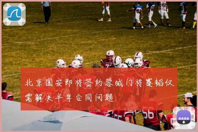 北京国安即将签约蓉城门将蹇韬仅需解决半年合同问题