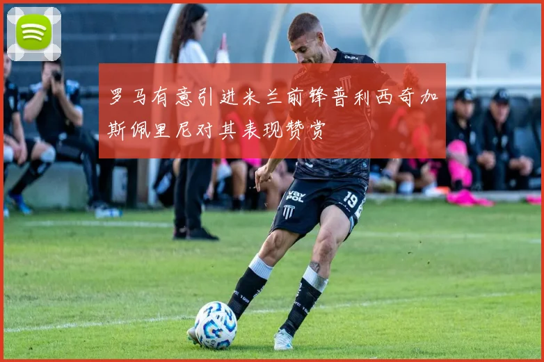罗马有意引进米兰前锋普利西奇加斯佩里尼对其表现赞赏