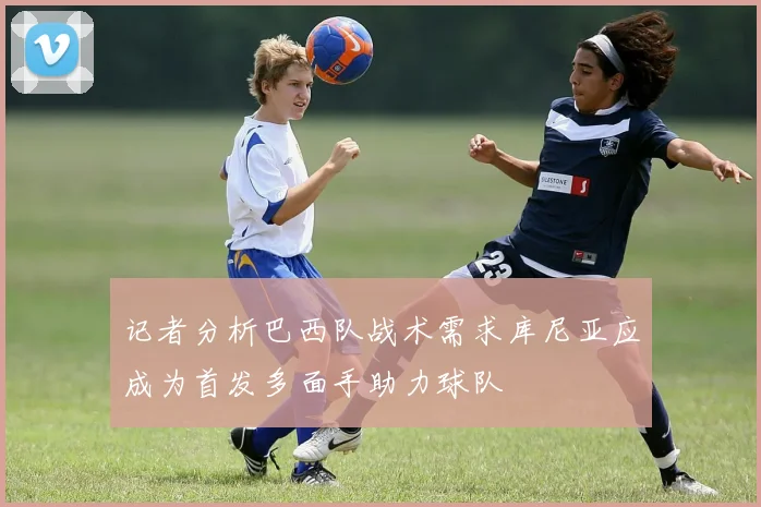 记者分析巴西队战术需求库尼亚应成为首发多面手助力球队