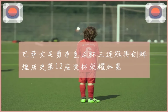 巴萨女足勇夺皇后杯三连冠再创辉煌历史第12座奖杯荣耀加冕