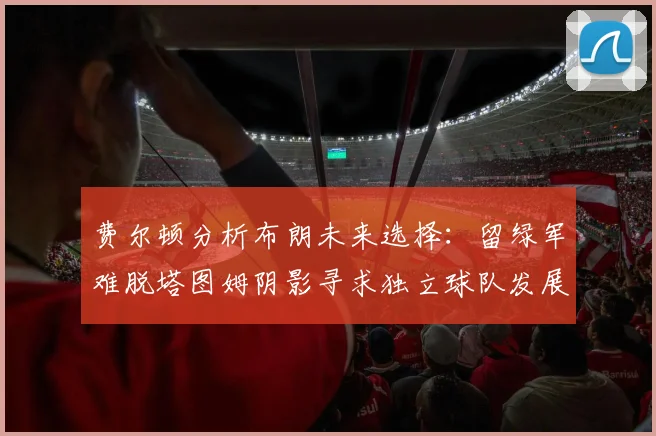 费尔顿分析布朗未来选择：留绿军难脱塔图姆阴影寻求独立球队发展